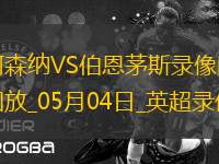 05月04日英超第35輪阿森納vs伯恩茅斯全場(chǎng)錄像